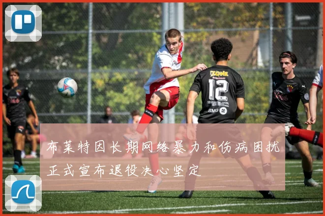 布莱特因长期网络暴力和伤病困扰正式宣布退役决心坚定