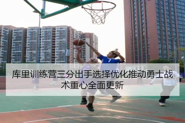 库里训练营三分出手选择优化推动勇士战术重心全面更新 - www.hth.comapp