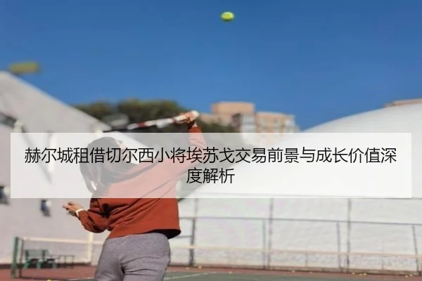 赫尔城租借切尔西小将埃苏戈交易前景与成长价值深度解析 - www.hth.comapp