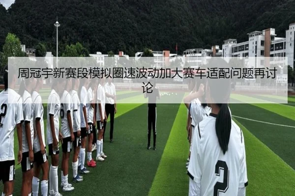 周冠宇新赛段模拟圈速波动加大赛车适配问题再讨论 - www.hth.comapp