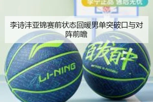 李诗沣亚锦赛前状态回暖男单突破口与对阵前瞻（www.hth.comapp）